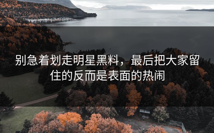 别急着划走明星黑料，最后把大家留住的反而是表面的热闹