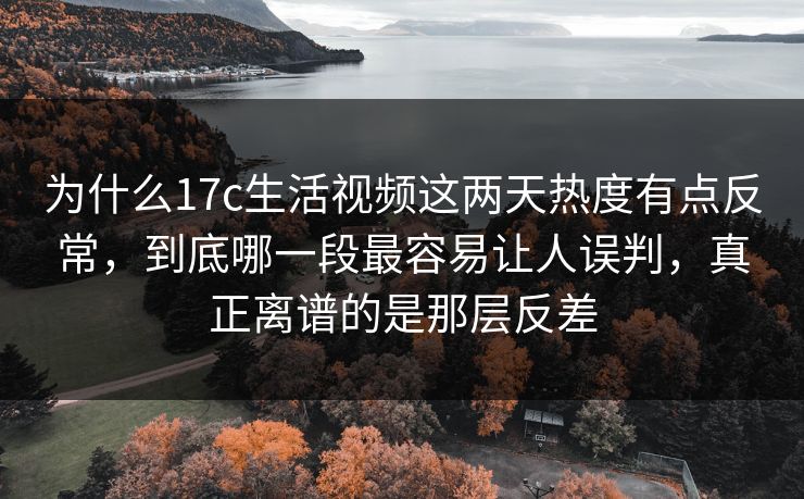 为什么17c生活视频这两天热度有点反常，到底哪一段最容易让人误判，真正离谱的是那层反差