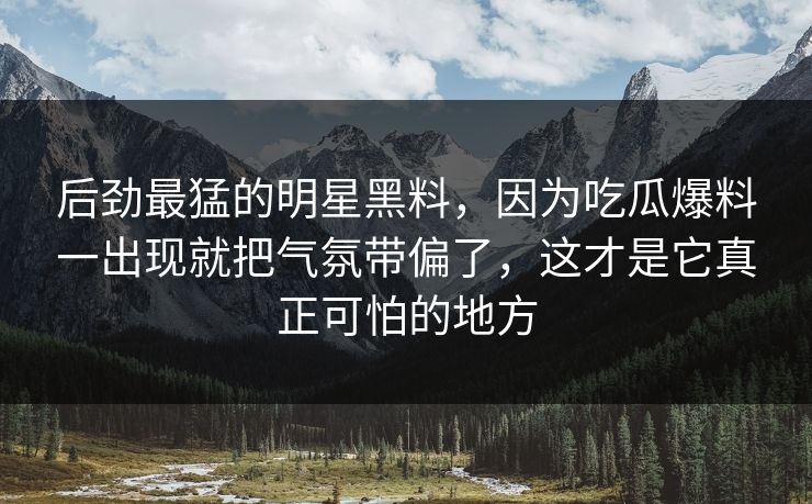 后劲最猛的明星黑料，因为吃瓜爆料一出现就把气氛带偏了，这才是它真正可怕的地方