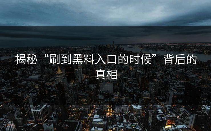 揭秘“刷到黑料入口的时候”背后的真相