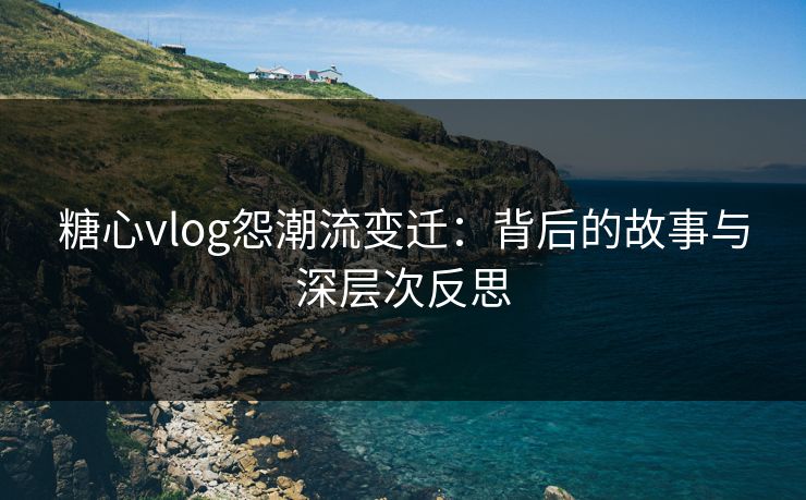 糖心vlog怨潮流变迁：背后的故事与深层次反思