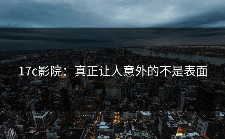 <strong>17C</strong>影院：真正让人意外的不是表面