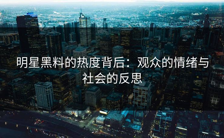 明星黑料的热度背后：观众的情绪与社会的反思