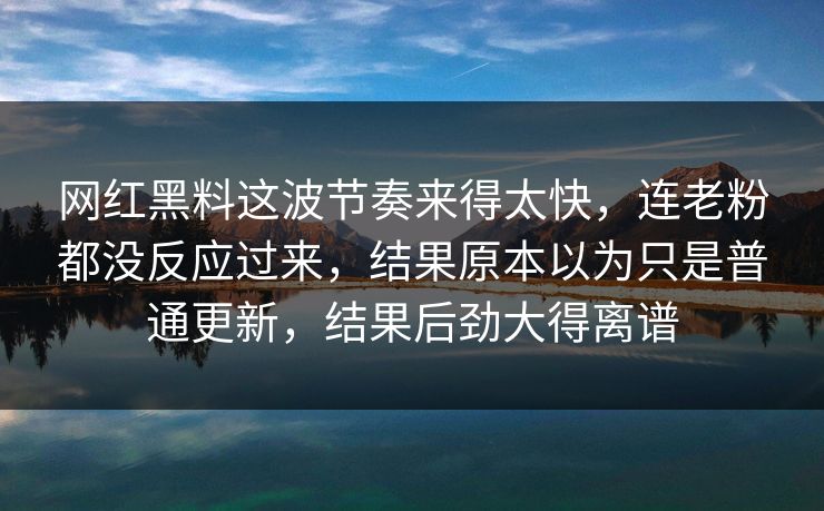 网红黑料这波节奏来得太快，连老粉都没反应过来，结果原本以为只是普通更新，结果后劲大得离谱