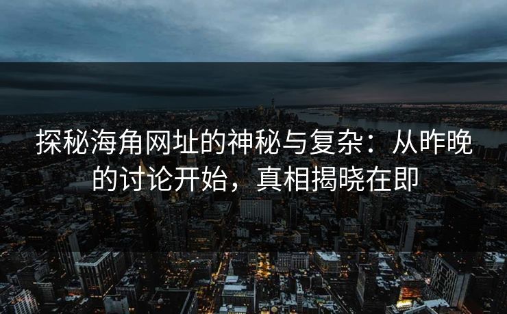 探秘海角网址的神秘与复杂：从昨晚的讨论开始，真相揭晓在即