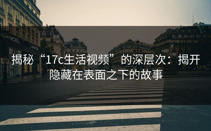 揭秘“17c生活视频”的深层次：揭开隐藏在表面之下的故事