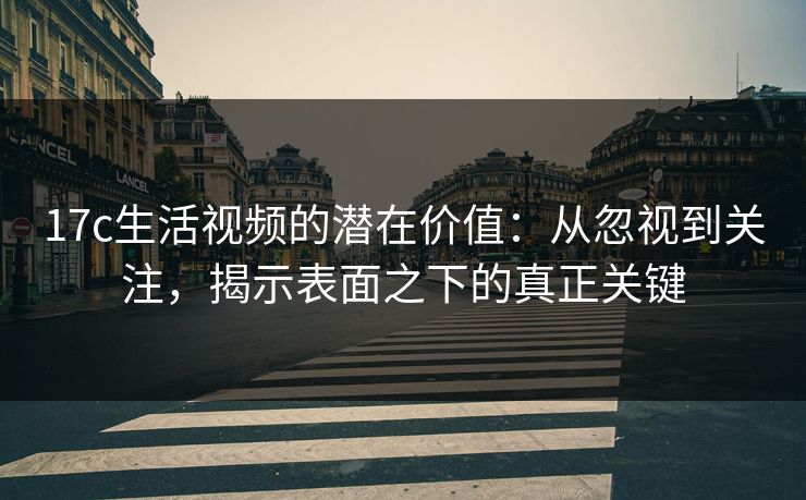 17c生活视频的潜在价值：从忽视到关注，揭示表面之下的真正关键