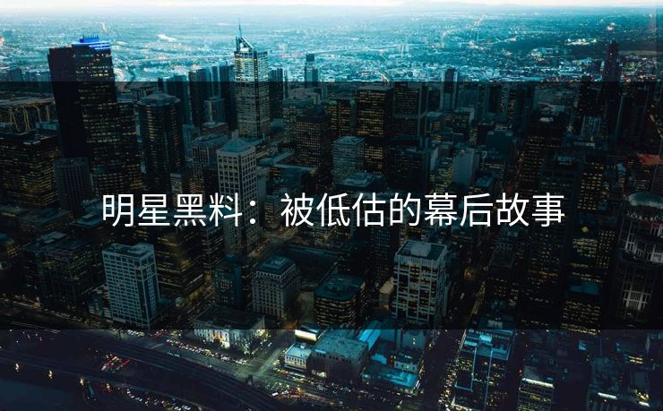明星黑料：被低估的幕后故事