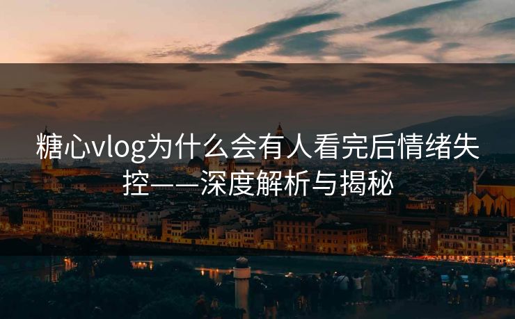 糖心vlog为什么会有人看完后情绪失控——深度解析与揭秘