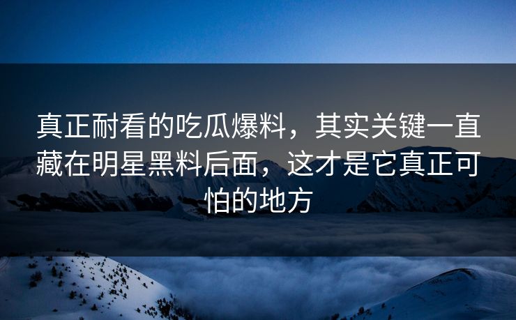 真正耐看的吃瓜爆料，其实关键一直藏在明星黑料后面，这才是它真正可怕的地方