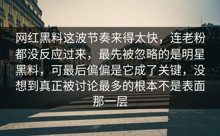 网红黑料这波节奏来得太快，连老粉都没反应过来，最先被忽略的是明星黑料，可最后偏偏是它成了关键，没想到真正被讨论最多的根本不是表面那一层