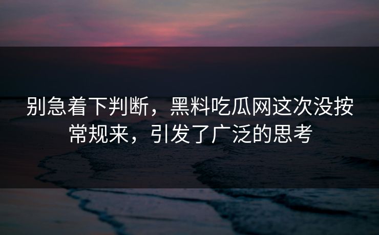 别急着下判断，黑料吃瓜网这次没按常规来，引发了广泛的思考