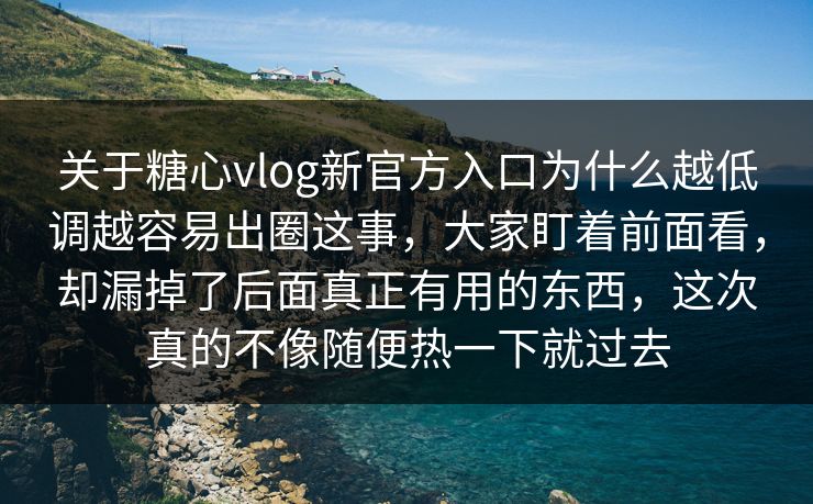 关于糖心vlog新官方入口为什么越低调越容易出圈这事，大家盯着前面看，却漏掉了后面真正有用的东西，这次真的不像随便热一下就过去