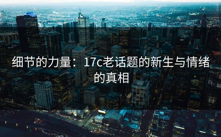 细节的力量：17c老话题的新生与情绪的真相