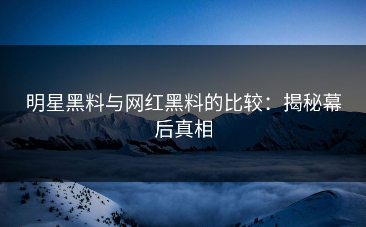 明星黑料与网红黑料的比较：揭秘幕后真相