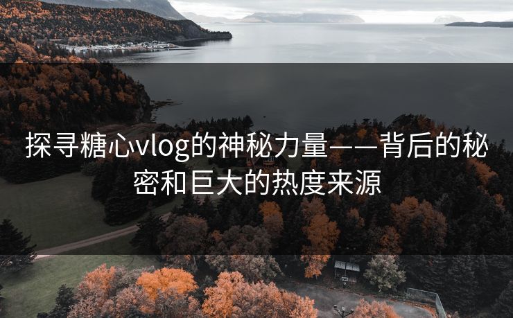 探寻糖心vlog的神秘力量——背后的秘密和巨大的热度来源