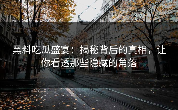 黑料吃瓜盛宴：揭秘背后的真相，让你看透那些隐藏的角落