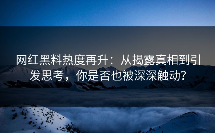 网红黑料热度再升：从揭露真相到引发思考，你是否也被深深触动？