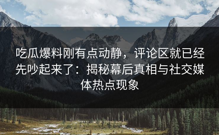 吃瓜爆料刚有点动静，评论区就已经先吵起来了：揭秘幕后真相与社交媒体热点现象