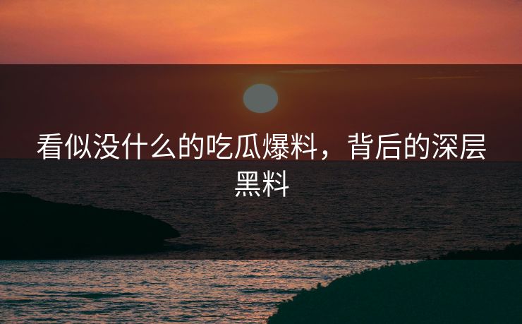 看似没什么的吃瓜爆料，背后的深层黑料