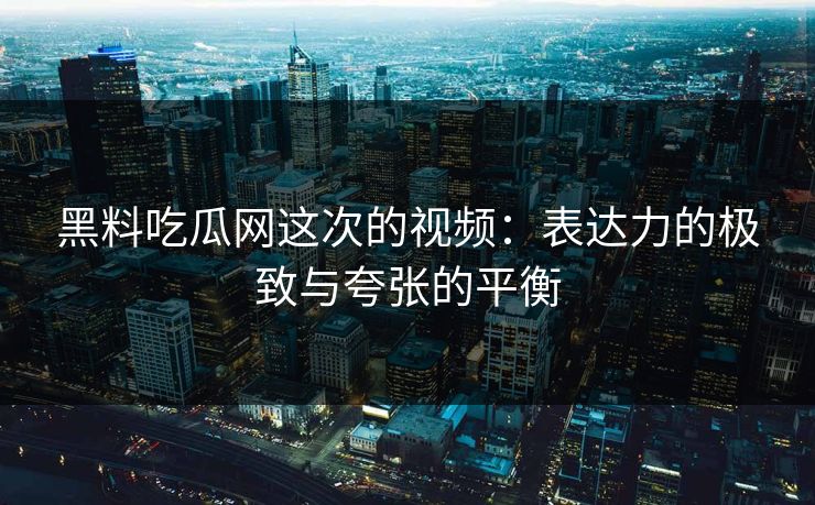 黑料吃瓜网这次的视频：表达力的极致与夸张的平衡
