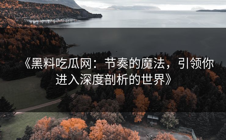 《黑料吃瓜网：节奏的魔法，引领你进入深度剖析的世界》