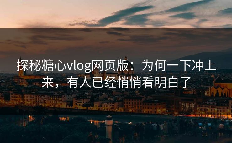 探秘糖心vlog网页版：为何一下冲上来，有人已经悄悄看明白了