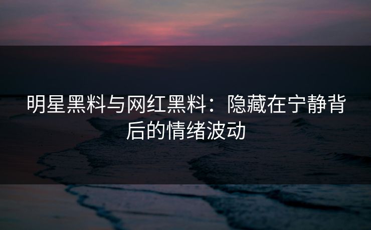 明星黑料与网红黑料：隐藏在宁静背后的情绪波动