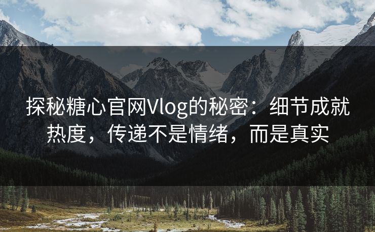 探秘糖心官网Vlog的秘密：细节成就热度，传递不是情绪，而是真实