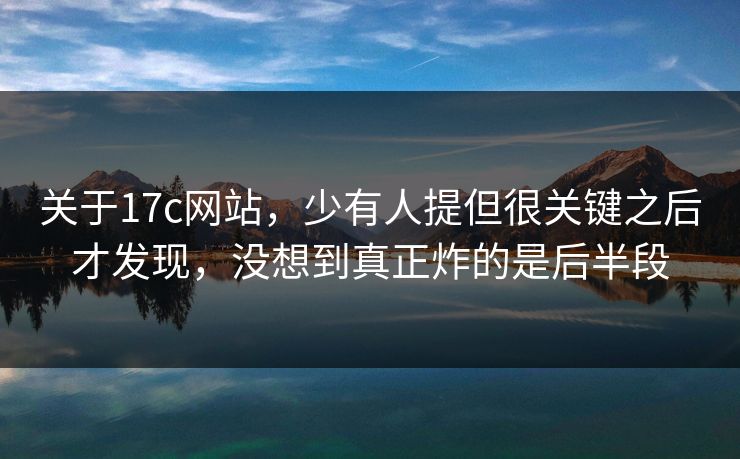 关于17c网站，少有人提但很关键之后才发现，没想到真正炸的是后半段