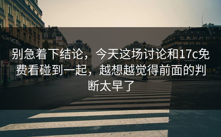 别急着下结论，今天这场讨论和17c免费看碰到一起，越想越觉得前面的判断太早了