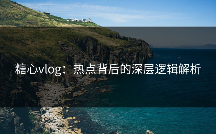 糖心vlog：热点背后的深层逻辑解析