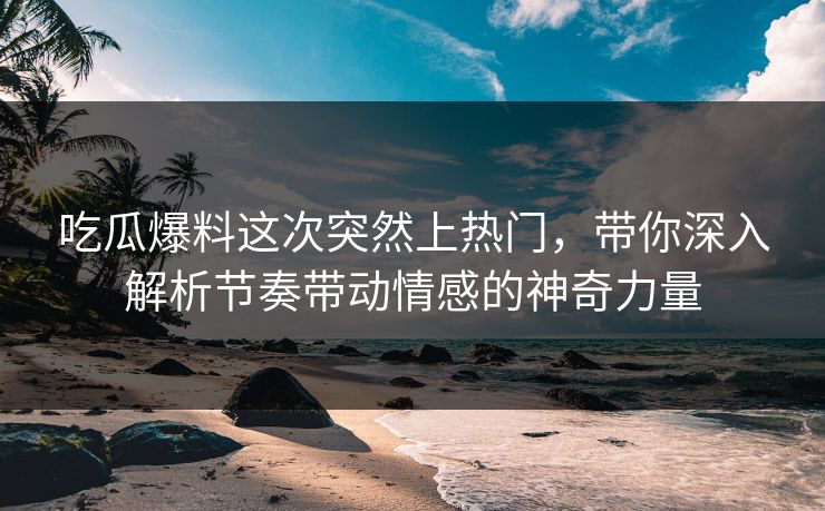 吃瓜爆料这次突然上热门，带你深入解析节奏带动情感的神奇力量