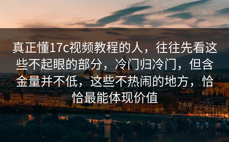 真正懂17c视频教程的人，往往先看这些不起眼的部分，冷门归冷门，但含金量并不低，这些不热闹的地方，恰恰最能体现价值