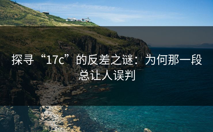 探寻“17c”的反差之谜：为何那一段总让人误判