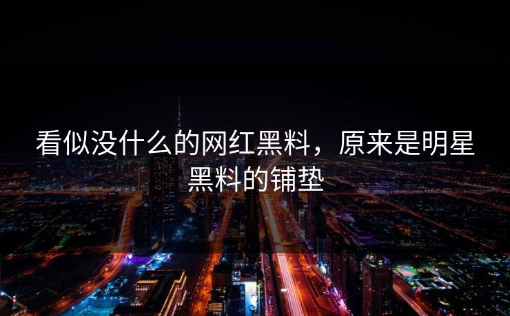 看似没什么的网红黑料，原来是明星黑料的铺垫