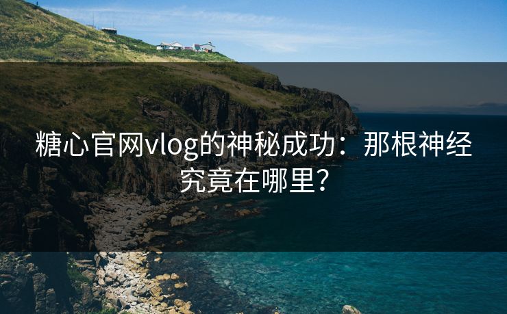 糖心官网vlog的神秘成功：那根神经究竟在哪里？