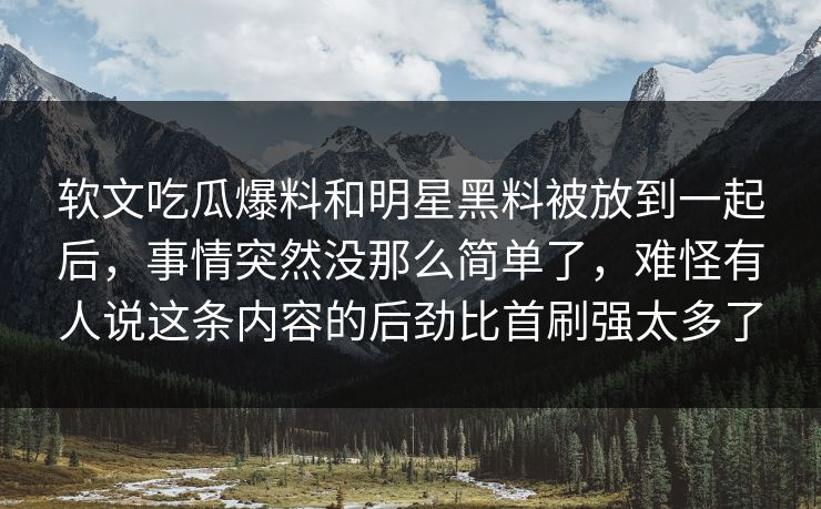 软文吃瓜爆料和明星黑料被放到一起后，事情突然没那么简单了，难怪有人说这条内容的后劲比首刷强太多了