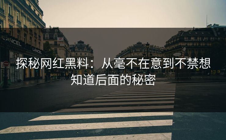探秘网红黑料：从毫不在意到不禁想知道后面的秘密