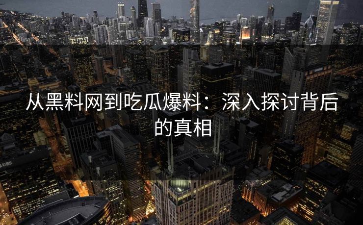 从黑料网到吃瓜爆料：深入探讨背后的真相