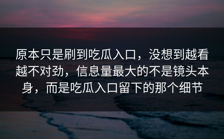 原本只是刷到吃瓜入口，没想到越看越不对劲，信息量最大的不是镜头本身，而是吃瓜入口留下的那个细节