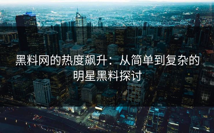 黑料网的热度飙升：从简单到复杂的明星黑料探讨