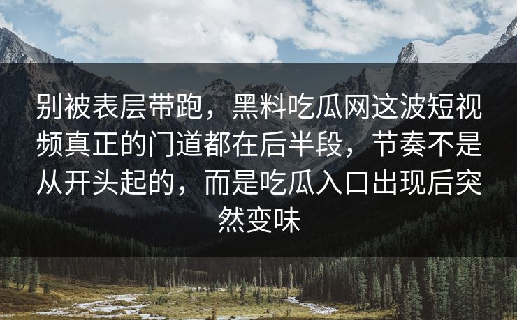 别被表层带跑，黑料吃瓜网这波短视频真正的门道都在后半段，节奏不是从开头起的，而是吃瓜入口出现后突然变味
