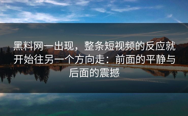 黑料网一出现，整条短视频的反应就开始往另一个方向走：前面的平静与后面的震撼
