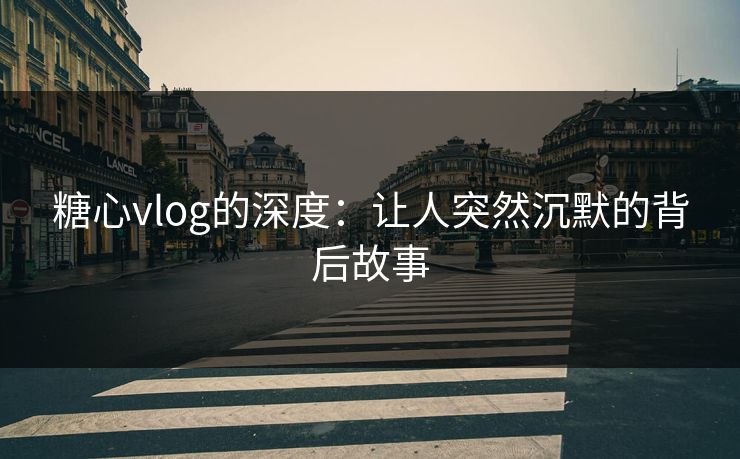 糖心vlog的深度：让人突然沉默的背后故事