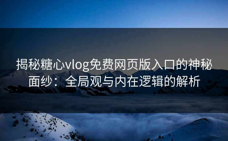 揭秘糖心vlog免费网页版入口的神秘面纱：全局观与内在逻辑的解析