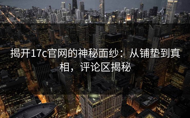 揭开<strong>17C</strong>官网的神秘面纱：从铺垫到真相，评论区揭秘