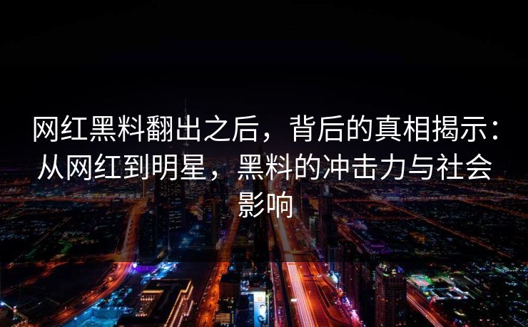 网红黑料翻出之后，背后的真相揭示：从网红到明星，黑料的冲击力与社会影响
