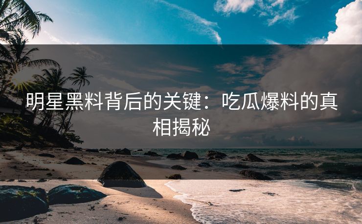 明星黑料背后的关键：吃瓜爆料的真相揭秘