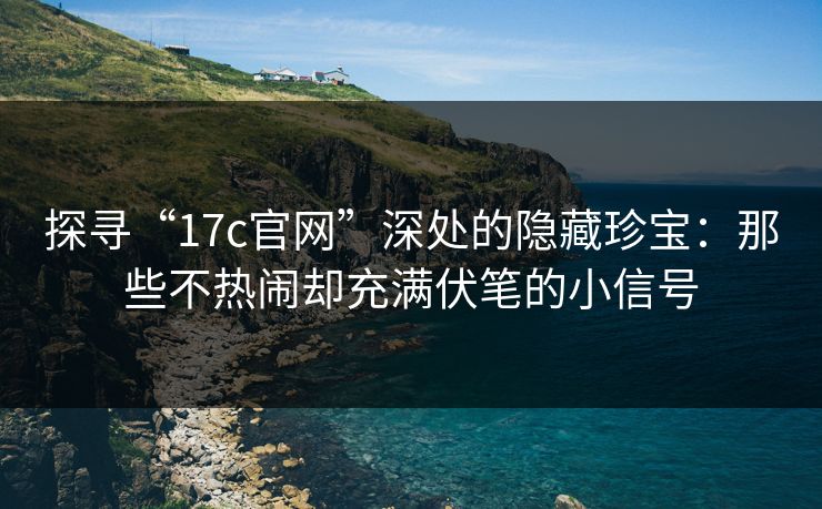 探寻“<strong>17C</strong>官网”深处的隐藏珍宝：那些不热闹却充满伏笔的小信号